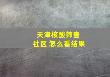 天津核酸筛查 社区 怎么看结果